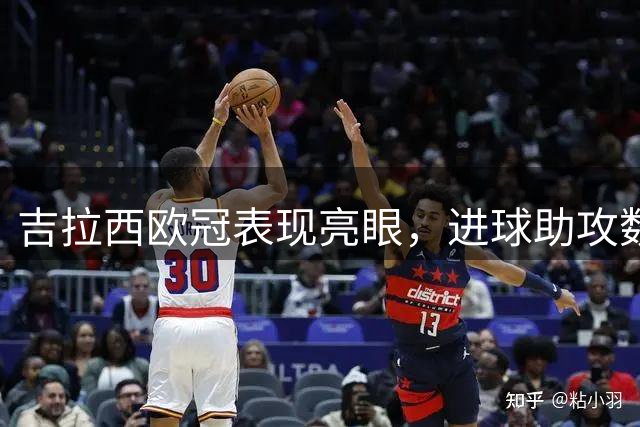 吉拉西欧冠表现亮眼，进球助攻数据名列前茅