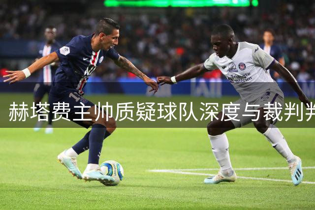 赫塔费主帅质疑球队深度与裁判判罚尺度